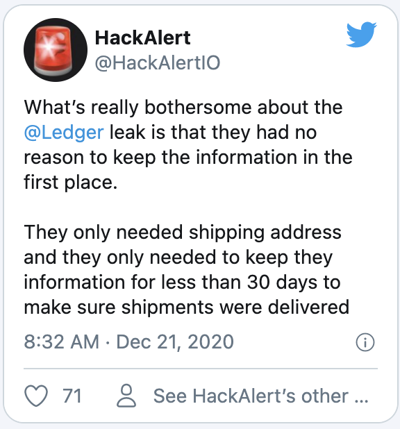 @Ledger 해킹 사태를 보면서 답답했던 이유는 애초에 그 정보들을 레저에서 보관하고 있을 이유가 없었기 때문이다. 배송지 주소만 있으면 됐고, 그마저도 배송 상태 확인을 위해 최대 30일 동안만 보관하면 될 일이다.